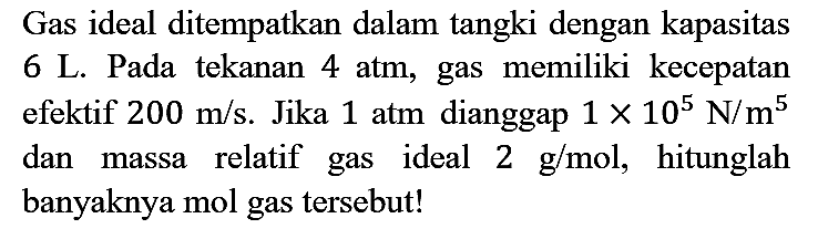 Gas ideal ditempatkan dalam tangki dengan kapasitas 6 L. Pada tekanan  4 ~atm , gas memiliki kecepatan efektif  200 m / s . Jika  1 ~atm  dianggap  1 x 10^(5) N / m^(5)  dan massa relatif gas ideal  2 g / mol , hitunglah banyaknya mol gas tersebut!