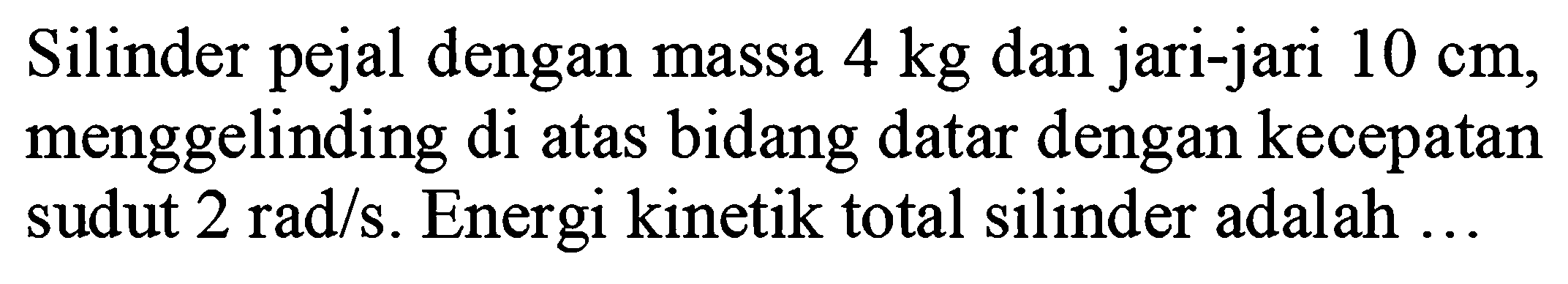 Silinder pejal dengan massa 4 kg dan jari-jari 10 cm, menggelinding di atas bidang datar dengan kecepatan sudut 2 rad/s. Energi kinetik total silinder adalah ... 