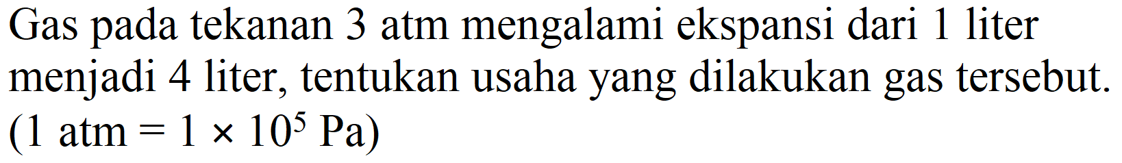 Gas pada tekanan  3 ~atm  mengalami ekspansi dari 1 liter menjadi 4 liter, tentukan usaha yang dilakukan gas tersebut.  (1 ~atm=1 x 10^(5) ~Pa)