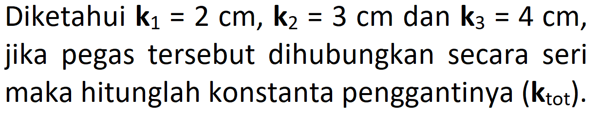 Diketahui k1=2 cm, k2=3 cm dan k3=4 cm, jika pegas tersebut dihubungkan secara seri maka hitunglah konstanta penggantinya (k tot). 