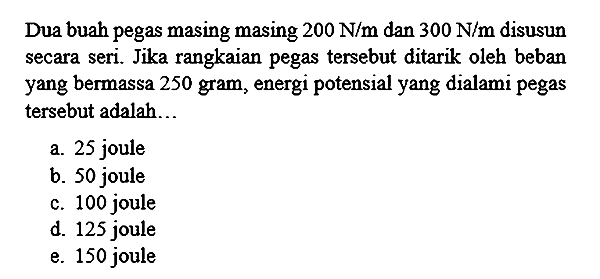 Dua buah pegas masing masing  200 N / m  dan  300 N / m  disusun secara seri. Jika rangkaian pegas tersebut ditarik oleh beban yang bermassa 250 gram, energi potensial yang dialami pegas tersebut adalah...