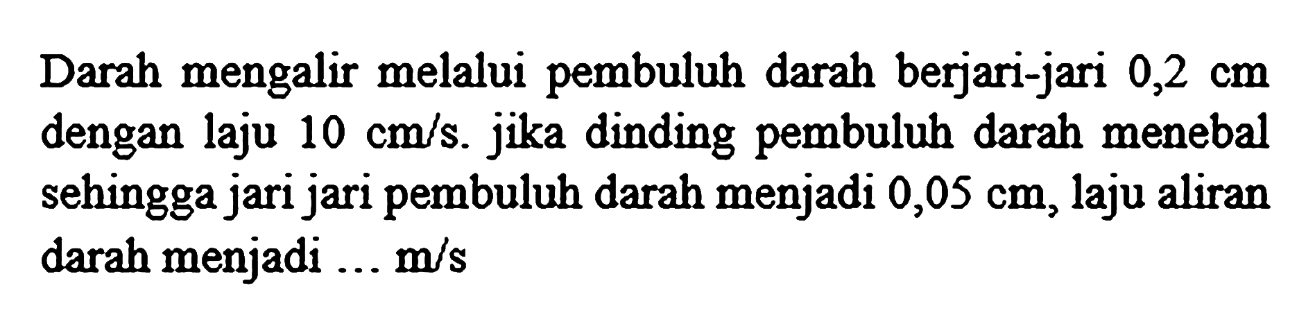 Darah mengalir melalui pembuluh darah berjari-jari  0,2 cm  dengan laju  10 cm / s . jika dinding pembuluh darah menebal sehingga jari jari pembuluh darah menjadi  0,05 cm , laju aliran darah menjadi ... m/s