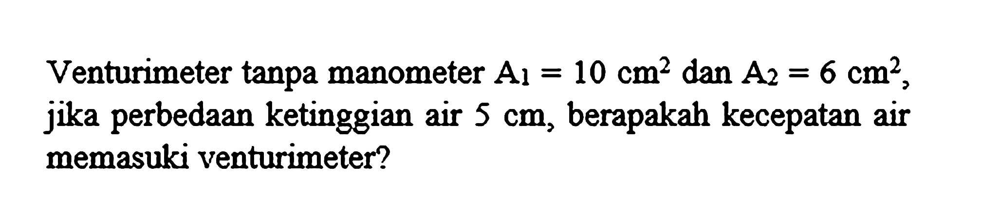 Venturimeter tanpa manometer  A_(1)=10 cm^(2)  dan  A_(2)=6 cm^(2) , jika perbedaan ketinggian air  5 cm , berapakah kecepatan air memasuki venturimeter?