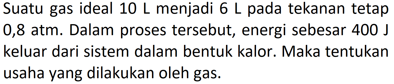 Suatu gas ideal  10 ~L  menjadi  6 ~L  pada tekanan tetap 0,8 atm. Dalam proses tersebut, energi sebesar  400 ~J  keluar dari sistem dalam bentuk kalor. Maka tentukan usaha yang dilakukan oleh gas.