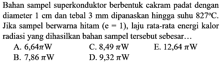 Bahan sampel superkonduktor berbentuk cakram padat dengan diameter 1 cm dan tebal 3 mm dipanaskan hingga suhu 827 C. Jika sampel berwarna hitam (e=1), laju rata-rata energi kalor radiasi yang dihasilkan bahan sampel tersebut sebesar...