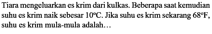 Tiara mengeluarkan es krim dari kulkas. Beberapa saat kemudian suhu es krim naik sebesar 10 C. Jika suhu es krim sekarang 68 F, suhu es krim mula-mula adalah...