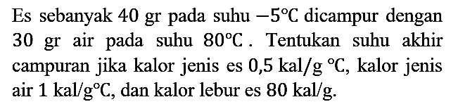 Es sebanyak 40 gr pada suhu -5 C dicampur dengan 30 gr air pada suhu 80 C. Tentukan suhu akhir campuran jika kalor jenis es 0,5 kal/g C, kalor jenis air 1 kal/g C, dan kalor lebur es 80 kal/g.