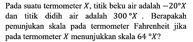 Pada suatu termometer X, titik beku air adalah -20 X dan titik didih air adalah 300 X. Berapakah penunjukan skala pada termometer Fahrenheit jika pada termometer X menunjukkan skala 64 X?