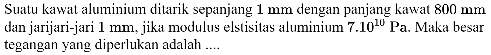 Suatu kawat aluminium ditarik sepanjang  1 ~mm  dengan panjang kawat  800 ~mm  dan jarijari-jari  1 ~mm , jika modulus elstisitas aluminium  7.10^(10) ~Pa . Maka besar tegangan yang diperlukan adalah ....