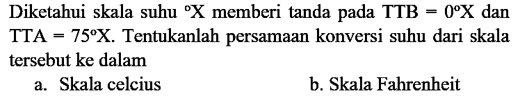 Diketahui skala suhu X memberi tanda pada TTB=0 X dan TTA=75 X. Tentukanlah persamaan konversi suhu dari skala tersebut ke dalam
a. Skala celcius
b. Skala Fahrenheit