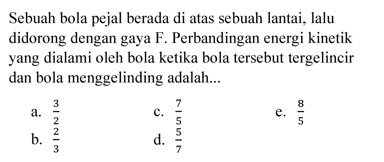 Sebuah bola pejal berada di atas sebuah lantai, lalu didorong dengan gaya F. Perbandingan energi kinetik yang dialami oleh bola ketika bola tersebut tergelincir dan bola menggelinding adalah...