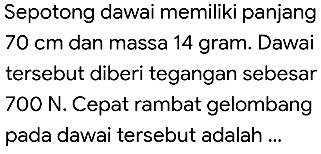 Sepotong dawai memiliki panjang  70 cm  dan massa 14 gram. Dawai tersebut diberi tegangan sebesar  700 N . Cepat rambat gelombang pada dawai tersebut adalah ...