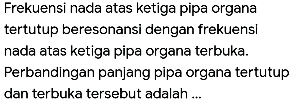 Frekuensi nada atas ketiga pipa organa tertutup beresonansi dengan frekuensi nada atas ketiga pipa organa terbuka.
Perbandingan panjang pipa organa tertutup dan terbuka tersebut adalah ...