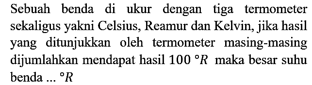 Sebuah benda di ukur dengan tiga termometer sekaligus yakni Celsius, Reamur dan Kelvin, jika hasil yang ditunjukkan oleh termometer masing-masing dijumlahkan mendapat hasil 100 R maka besar suhu benda ... R