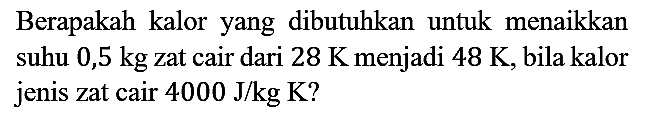 Berapakah kalor yang dibutuhkan untuk menaikkan suhu 0,5 kg zat cair dari 28 K menjadi 48 K, bila kalor jenis zat cair 4000 J/kg K?