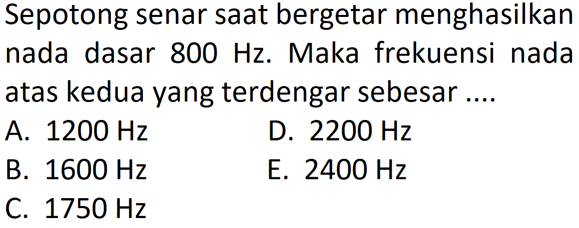 Sepotong senar saat bergetar menghasilkan nada dasar  800 Hz . Maka frekuensi nada atas kedua yang terdengar sebesar....
A.  1200 Hz 
D.  2200 Hz 
B.  1600 Hz 
E.  2400 Hz 
C.  1750 Hz 