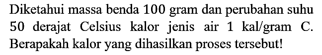 Diketahui massa benda 100 gram dan perubahan suhu 50 derajat Celsius kalor jenis air 1 kal/gram C. Berapakah kalor yang dihasilkan proses tersebut!