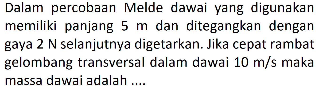 Dalam percobaan Melde dawai yang digunakan memiliki panjang  5 m  dan ditegangkan dengan gaya  2 N  selanjutnya digetarkan. Jika cepat rambat gelombang transversal dalam dawai  10 m / s  maka massa dawai adalah....