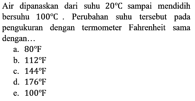 Air dipanaskan dari suhu 20 C sampai mendidih bersuhu 100 C. Perubahan suhu tersebut pada pengukuran dengan termometer Fahrenheit sama dengan...