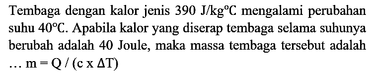 Tembaga dengan kalor jenis 390 J/kg C mengalami perubahan suhu 40 C. Apabila kalor yang diserap tembaga selama suhunya berubah adalah 40 Joule, maka massa tembaga tersebut adalah ... m=Q /(c x delta T)