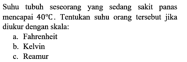 Suhu tubuh seseorang yang sedang sakit panas mencapai 40 C. Tentukan suhu orang tersebut jika diukur dengan skala:
a. Fahrenheit
b. Kelvin
c. Reamur 