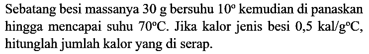 Sebatang besi massanya 30 g bersuhu 10 kemudian di panaskan hingga mencapai suhu 70 C. Jika kalor jenis besi 0,5 kal/g C, hitunglah jumlah kalor yang di serap.