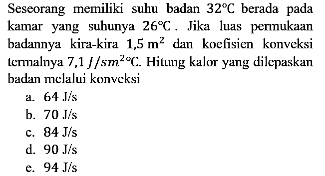 Seseorang memiliki suhu badan 32 C berada pada kamar yang suhunya 26 C. Jika luas permukaan badannya kira-kira 1,5 m^2 dan koefisien konveksi termalnya 7,1 J/sm^2 C. Hitung kalor yang dilepaskan badan melalui konveksi