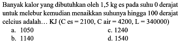 Banyak kalor yang dibutuhkan oleh 1,5 kg es pada suhu 0 derajat untuk melebur kemudian menaikkan suhunya hingga 100 derajat celcius adalah... KJ (C es =2100, C air = 4200, L=340000)