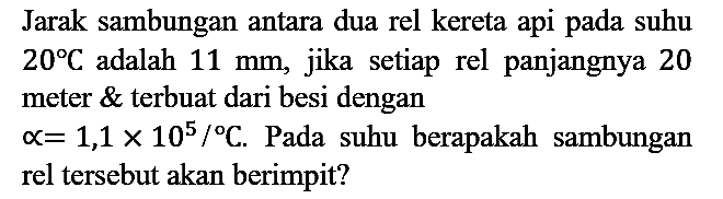 Jarak sambungan antara dua rel kereta api pada suhu 20 C adalah 11 mm, jika setiap rel panjangnya 20 meter  terbuat dari besi dengan  a = 1,1 x 10^5/C. Pada suhu berapakah sambungan rel tersebut akan berimpit?