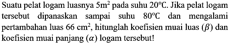 Suatu pelat logam luasnya 5 m^2 pada suhu 20 C. Jika pelat logam tersebut dipanaskan sampai suhu 80 C dan mengalami pertambahan luas 66 cm^2, hitunglah koefisien muai luas (b) dan koefisien muai panjang (a) logam tersebut!