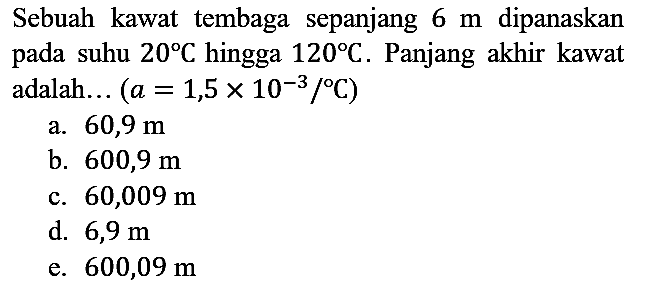 Sebuah kawat tembaga sepanjang  6 m  dipanaskan pada suhu  20 C  hingga  120 C . Panjang akhir kawat adalah...  (a=1,5 x 10^(-3)/C)