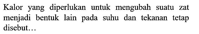 Kalor yang diperlukan untuk mengubah suatu zat menjadi bentuk lain pada suhu dan tekanan tetap disebut...