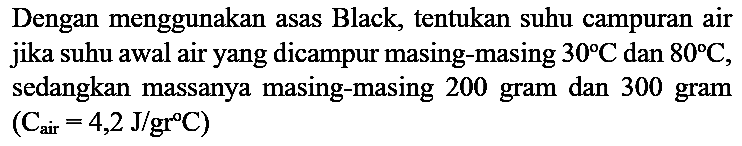 Dengan menggunakan asas Black, tentukan suhu campuran air jika suhu awal air yang dicampur masing-masing 30 C dan 80 C, sedangkan massanya masing-masing 200 gram dan 300 gram  (C(air) = 4,2 J/gr C)