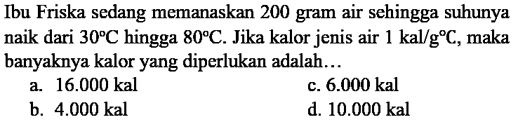 Ibu Friska sedang memanaskan 200 gram air sehingga suhunya naik dari 30 C hingga 80 C. Jika kalor jenis air 1 kal/g C, maka banyaknya kalor yang diperlukan adalah...
