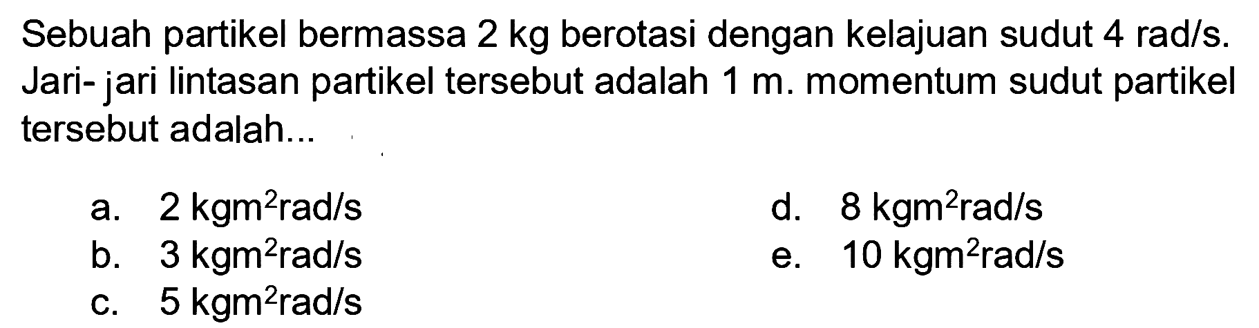 Sebuah partikel bermassa 2 kg berotasi dengan kelajuan sudut 4 rad/s. Jari-jari lintasan partikel tersebut adalah 1 m. momentum sudut partikel tersebut adalah