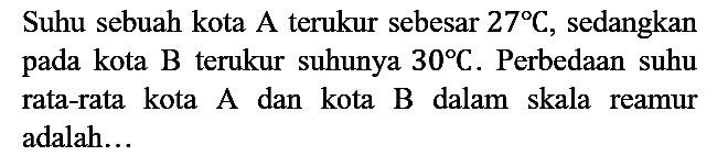 Suhu sebuah kota  A  terukur sebesar  27 C, sedangkan pada kota B terukur suhunya 30 C. Perbedaan suhu rata-rata kota A dan kota B dalam skala reamur adalah...