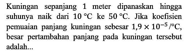 Kuningan sepanjang 1 meter dipanaskan hingga suhunya naik dari 10 C ke 50 C. Jika koefisien pemuaian panjang kuningan sebesar 1,9 x 10^(-5) / C, besar pertambahan panjang pada kuningan tersebut adalah...