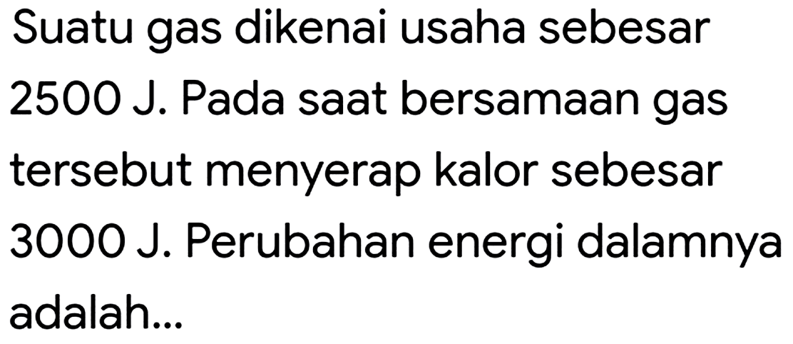 Suatu gas dikenai usaha sebesar 2500 J. Pada saat bersamaan gas tersebut menyerap kalor sebesar 3000 J. Perubahan energi dalamnya adalah