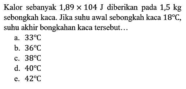 Kalor sebanyak 1,89 x 104 J diberikan pada 1,5 kg sebongkah kaca. Jika suhu awal sebongkah kaca 18 C, suhu akhir bongkahan kaca tersebut...