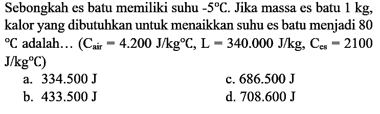 Sebongkah es batu memiliki suhu -5 C. Jika massa es batu 1 kg, kalor yang dibutuhkan untuk menaikkan suhu es batu menjadi 80 C adalah... (C air=4.200 J/kg C, L=340.000 J/kg, C es=2100... J/kg C)