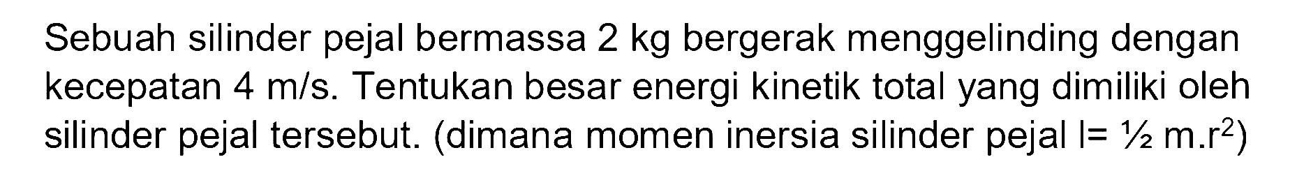 Sebuah silinder pejal bermassa  2 kg  bergerak menggelinding dengan kecepatan  4 m/s . Tentukan besar energi kinetik total yang dimiliki oleh silinder pejal tersebut. (dimana momen inersia silinder pejal  I=1/2 m.r^2)