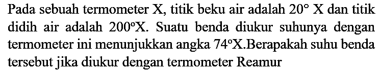 Pada sebuah termometer X, titik beku air adalah 20 X dan titik didih air adalah 200 X. Suatu benda diukur suhunya dengan termometer ini menunjukkan angka 74 X. Berapakah suhu benda tersebut jika diukur dengan termometer Reamur