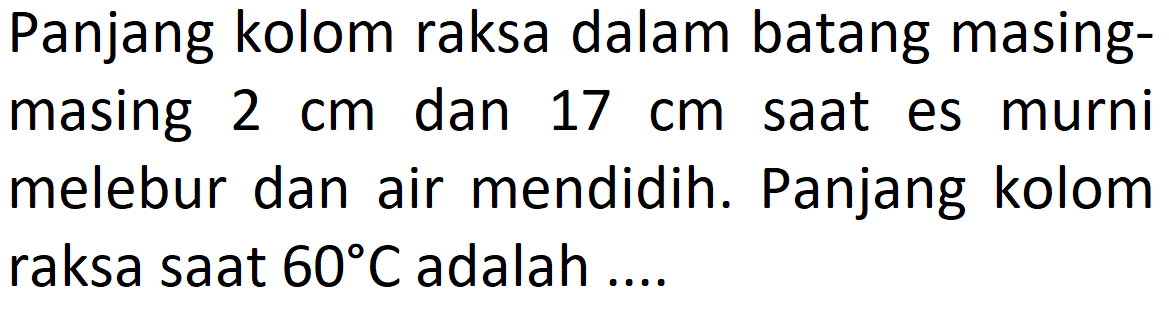 Panjang kolom raksa dalam batang masing-masing 2 cm dan 17 cm saat es murni melebur dan air mendidih. Panjang kolom raksa saat 60 C adalah ....