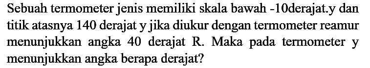 Sebuah termometer jenis memiliki skala bawah -10 derajat. y dan titik atasnya 140 derajat y jika diukur dengan termometer reamur menunjukkan angka 40 derajat R. Maka pada termometer y menunjukkan angka berapa derajat?