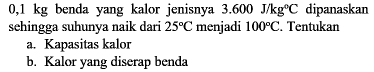  0,1 kg  benda yang kalor jenisnya 3.600 J/kg C dipanaskan sehingga suhunya naik dari 25 C menjadi  100 C. Tentukan
a. Kapasitas kalor
b. Kalor yang diserap benda