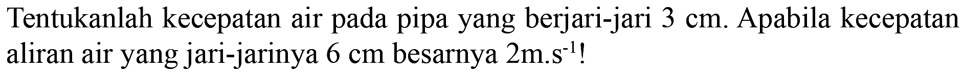 Tentukanlah kecepatan air pada pipa yang berjari-jari  3 cm . Apabila kecepatan aliran air yang jari-jarinya  6 cm  besarnya 2m.s^(-1)  !