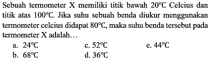 Sebuah termometer X memiliki titik bawah 20 C Celcius dan titik atas 100 C. Jika suhu sebuah benda diukur menggunakan termometer celcius didapat 80 C, maka suhu benda tersebut pada termometer X adalah...