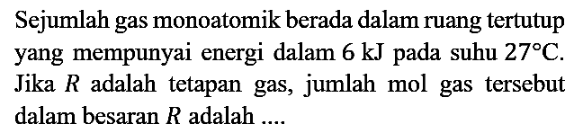 Sejumlah gas monoatomik berada dalam ruang tertutup yang mempunyai energi dalam 6 kJ pada suhu 27 C. Jika R adalah tetapan gas, jumlah mol gas tersebut dalam besaran R adalah ....