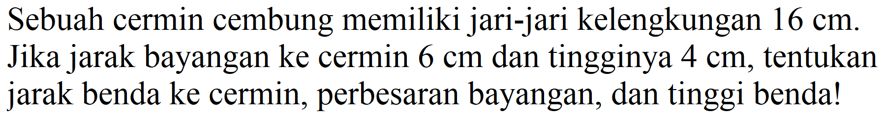 Sebuah cermin cembung memiliki jari-jari kelengkungan  16 cm . Jika jarak bayangan ke cermin  6 cm  dan tingginya  4 cm , tentukan jarak benda ke cermin, perbesaran bayangan, dan tinggi benda!