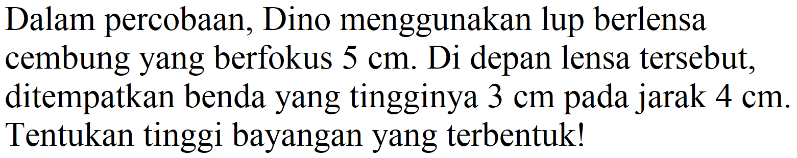 Dalam percobaan, Dino menggunakan lup berlensa cembung yang berfokus  5 cm . Di depan lensa tersebut, ditempatkan benda yang tingginya  3 cm  pada jarak  4 cm . Tentukan tinggi bayangan yang terbentuk!